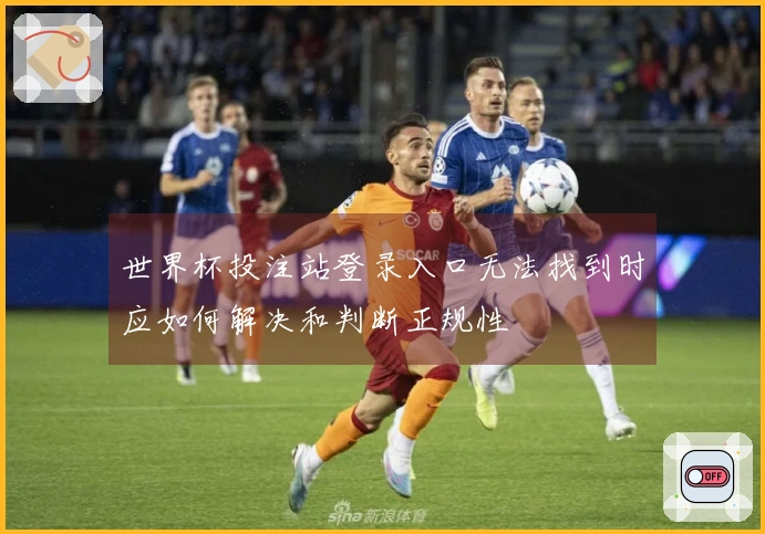 世界杯投注站登录入口无法找到时应如何解决和判断正规性