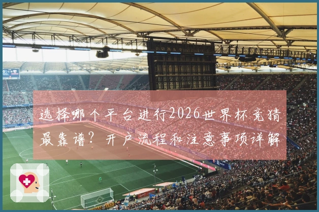 选择哪个平台进行2026世界杯竞猜最靠谱？开户流程和注意事项详解