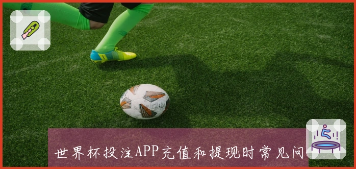 世界杯投注APP充值和提现时常见问题有哪些？用户应如何选择可靠平台？