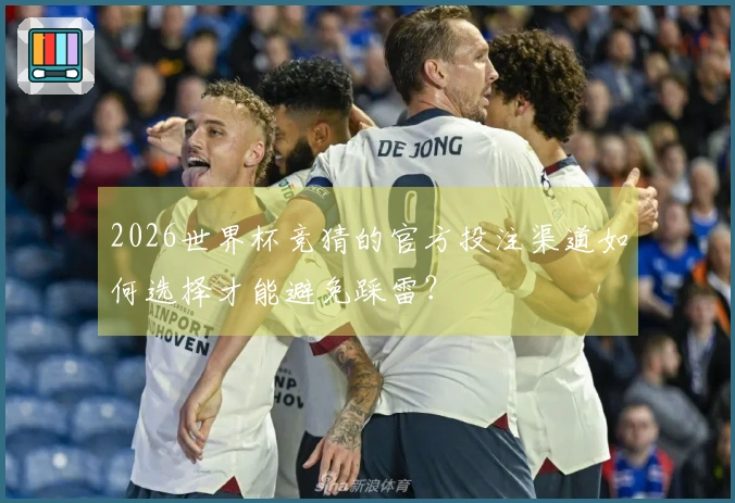 2026世界杯竞猜的官方投注渠道如何选择才能避免踩雷？