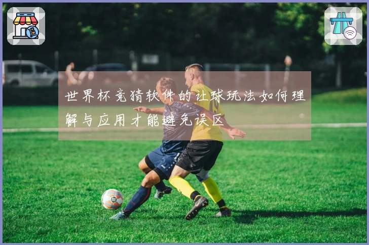 世界杯竞猜软件的让球玩法如何理解与应用才能避免误区