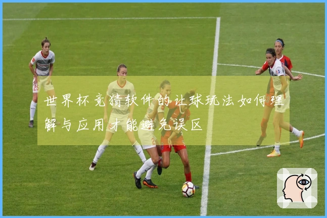 世界杯竞猜软件的让球玩法如何理解与应用才能避免误区