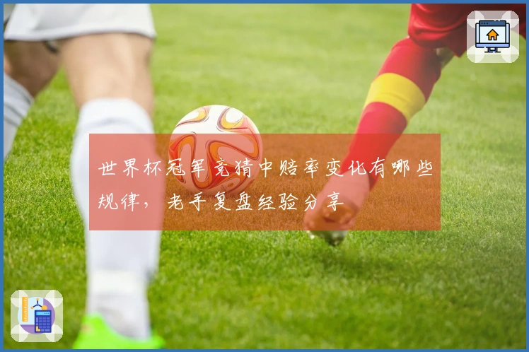 世界杯冠军竞猜中赔率变化有哪些规律，老手复盘经验分享