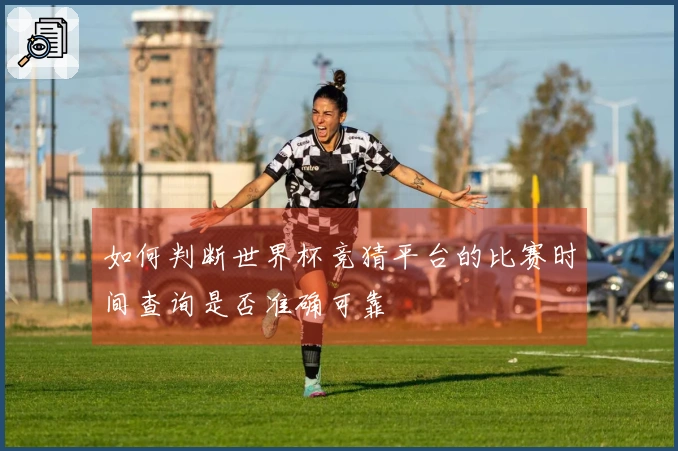 如何判断世界杯竞猜平台的比赛时间查询是否准确可靠