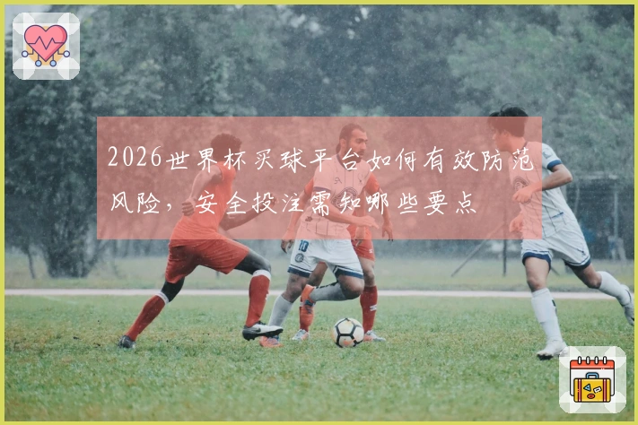 2026世界杯买球平台如何有效防范风险，安全投注需知哪些要点