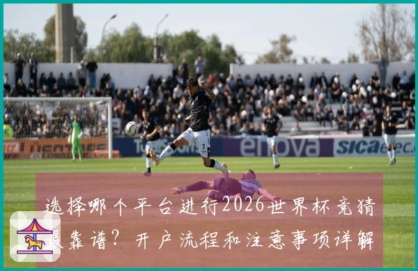 选择哪个平台进行2026世界杯竞猜最靠谱？开户流程和注意事项详解