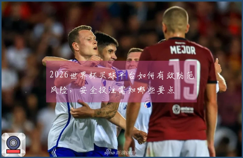 2026世界杯买球平台如何有效防范风险，安全投注需知哪些要点