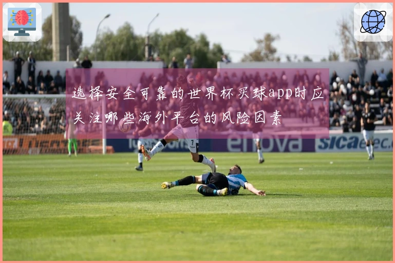 选择安全可靠的世界杯买球app时应关注哪些海外平台的风险因素