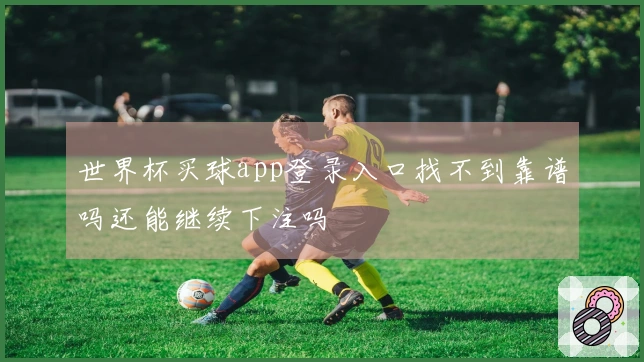 世界杯买球app登录入口找不到靠谱吗还能继续下注吗